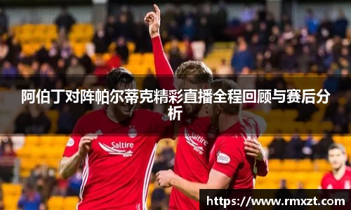阿伯丁对阵帕尔蒂克精彩直播全程回顾与赛后分析