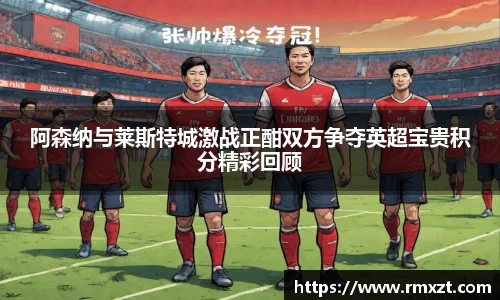 阿森纳与莱斯特城激战正酣双方争夺英超宝贵积分精彩回顾