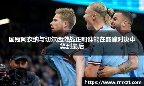 国冠阿森纳与切尔西激战正酣谁能在巅峰对决中笑到最后