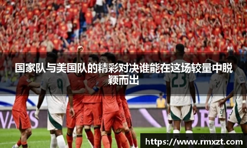 国家队与美国队的精彩对决谁能在这场较量中脱颖而出