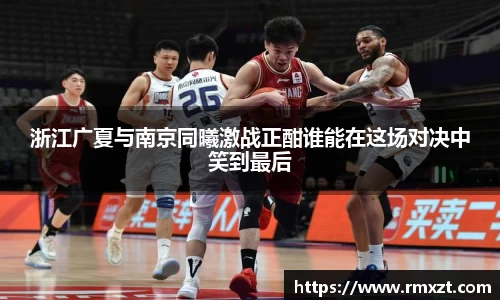 浙江广夏与南京同曦激战正酣谁能在这场对决中笑到最后