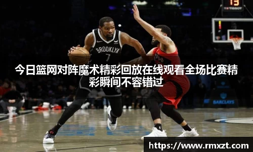 今日篮网对阵魔术精彩回放在线观看全场比赛精彩瞬间不容错过